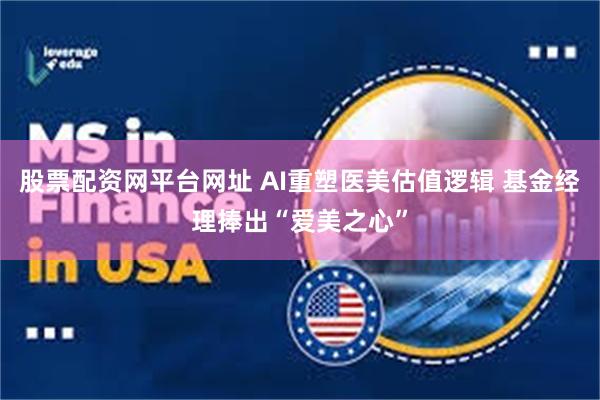 股票配资网平台网址 AI重塑医美估值逻辑 基金经理捧出“爱美之心”