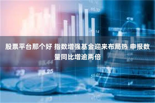 股票平台那个好 指数增强基金迎来布局热 申报数量同比增逾两倍