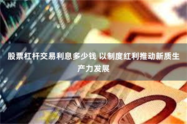 股票杠杆交易利息多少钱 以制度红利推动新质生产力发展