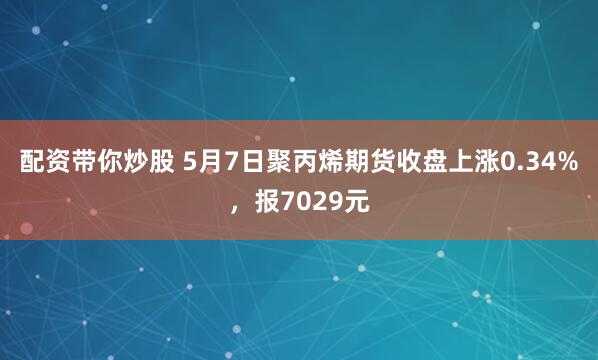 配资带你炒股 5月7日聚丙烯期货收盘上涨0.34%，报7029元