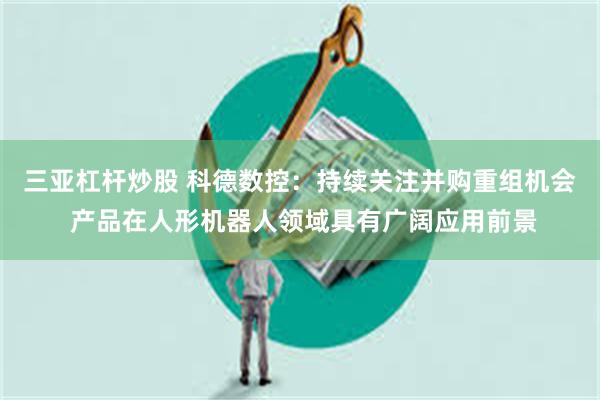 三亚杠杆炒股 科德数控：持续关注并购重组机会 产品在人形机器人领域具有广阔应用前景