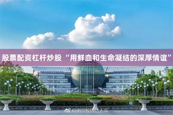 股票配资杠杆炒股 “用鲜血和生命凝结的深厚情谊”