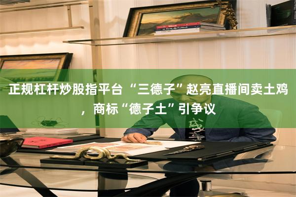 正规杠杆炒股指平台 “三德子”赵亮直播间卖土鸡，商标“德子土”引争议