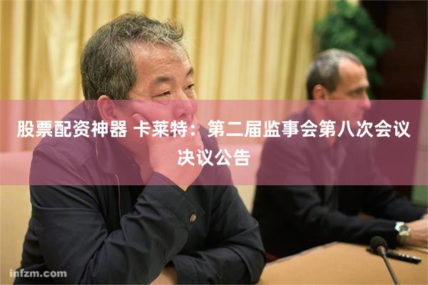 股票配资神器 卡莱特：第二届监事会第八次会议决议公告