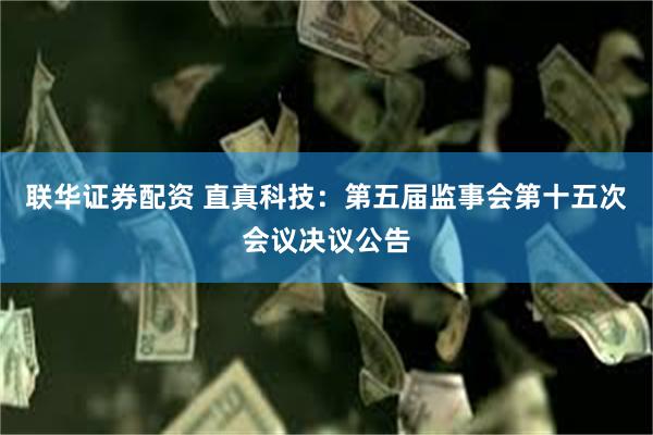 联华证券配资 直真科技：第五届监事会第十五次会议决议公告