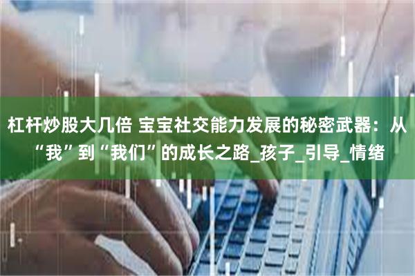 杠杆炒股大几倍 宝宝社交能力发展的秘密武器：从“我”到“我们”的成长之路_孩子_引导_情绪