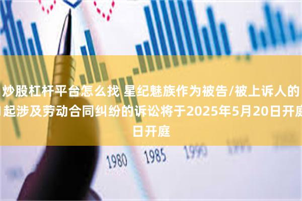 炒股杠杆平台怎么找 星纪魅族作为被告/被上诉人的1起涉及劳动合同纠纷的诉讼将于2025年5月20日开庭