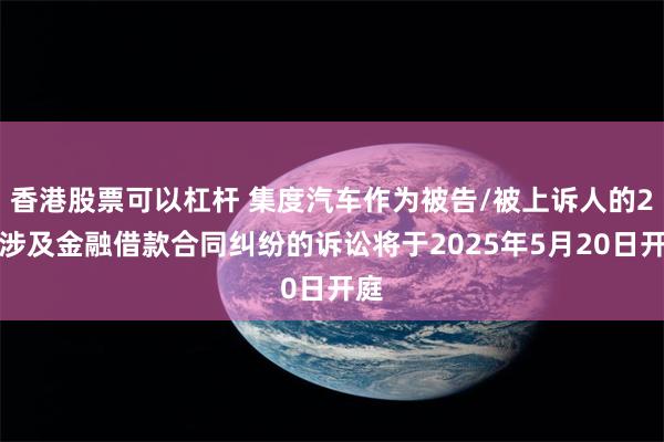 香港股票可以杠杆 集度汽车作为被告/被上诉人的2起涉及金融借款合同纠纷的诉讼将于2025年5月20日开庭