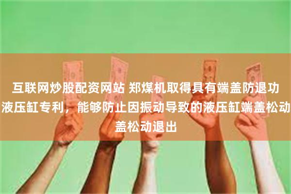 互联网炒股配资网站 郑煤机取得具有端盖防退功能的液压缸专利，能够防止因振动导致的液压缸端盖松动退出