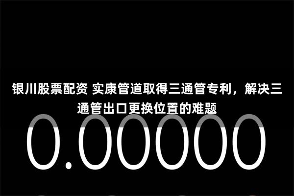 银川股票配资 实康管道取得三通管专利，解决三通管出口更换位置的难题