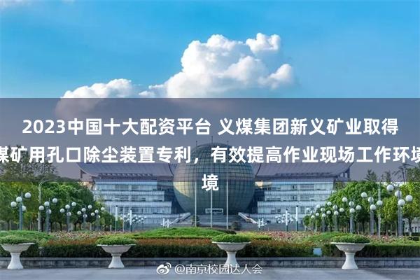 2023中国十大配资平台 义煤集团新义矿业取得煤矿用孔口除尘装置专利，有效提高作业现场工作环境