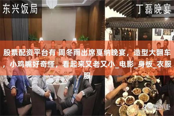 股票配资平台有 周冬雨出席戛纳晚宴，造型大翻车，小鸡嘴好奇怪，看起来又老又小_电影_身板_衣服