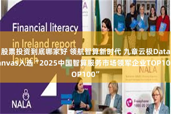 股票投资到底哪家好 领航智算新时代 九章云极DataCanvas入选“2025中国智算服务市场领军企业TOP100”