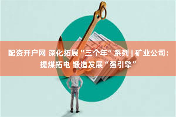 配资开户网 深化拓展“三个年”系列 | 矿业公司：提煤拓电 锻造发展“强引擎”