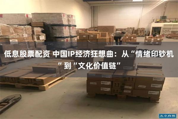 低息股票配资 中国IP经济狂想曲：从“情绪印钞机”到“文化价值链”