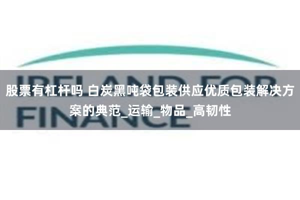 股票有杠杆吗 白炭黑吨袋包装供应优质包装解决方案的典范_运输_物品_高韧性