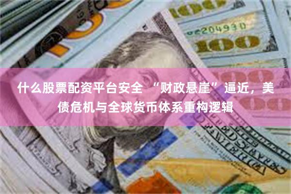 什么股票配资平台安全  “财政悬崖” 逼近，美债危机与全球货币体系重构逻辑