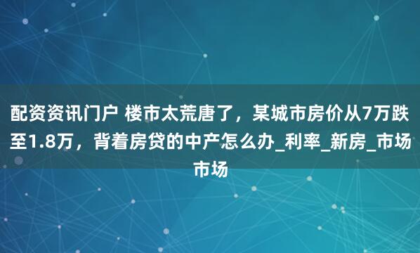 配资资讯门户 楼市太荒唐了，某城市房价从7万跌至1.8万，背着房贷的中产怎么办_利率_新房_市场