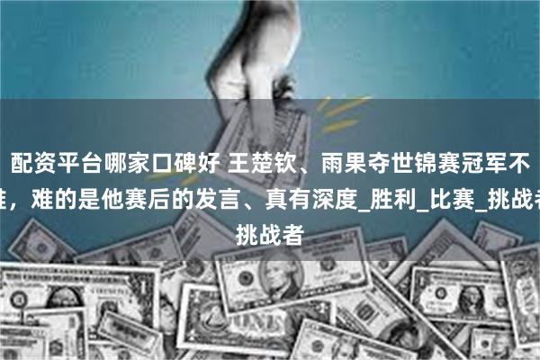 配资平台哪家口碑好 王楚钦、雨果夺世锦赛冠军不难，难的是他赛后的发言、真有深度_胜利_比赛_挑战者