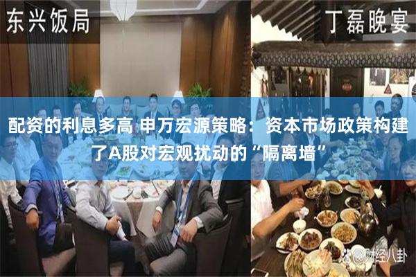 配资的利息多高 申万宏源策略：资本市场政策构建了A股对宏观扰动的“隔离墙”