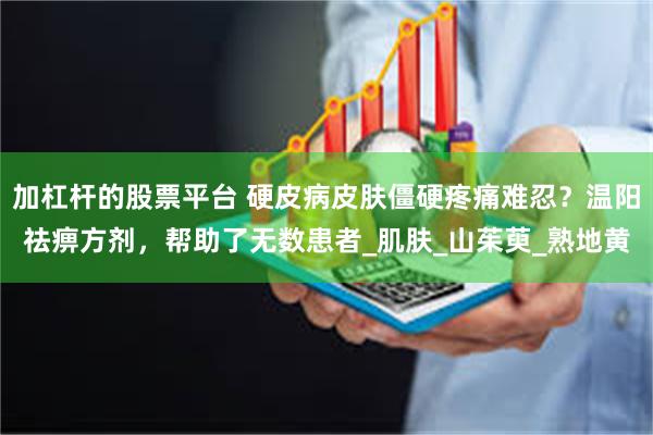 加杠杆的股票平台 硬皮病皮肤僵硬疼痛难忍？温阳祛痹方剂，帮助了无数患者_肌肤_山茱萸_熟地黄
