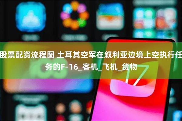 股票配资流程图 土耳其空军在叙利亚边境上空执行任务的F-16_客机_飞机_货物