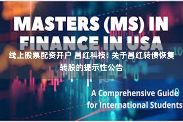线上股票配资开户 昌红科技: 关于昌红转债恢复转股的提示性公告