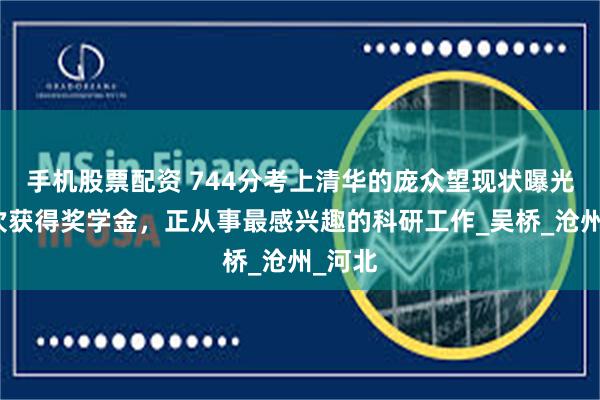 手机股票配资 744分考上清华的庞众望现状曝光，多次获得奖学金，正从事最感兴趣的科研工作_吴桥_沧州_河北