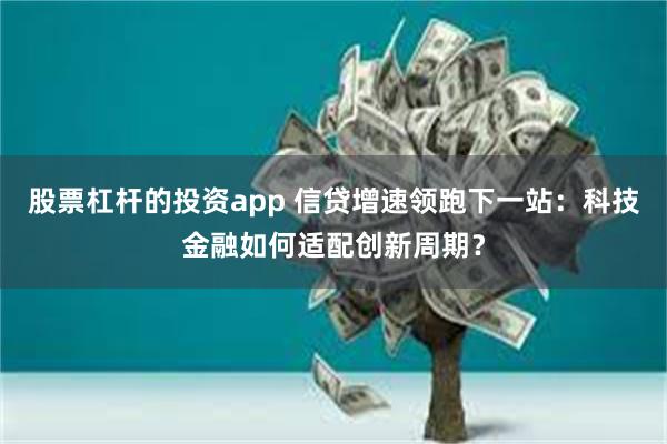 股票杠杆的投资app 信贷增速领跑下一站：科技金融如何适配创新周期？