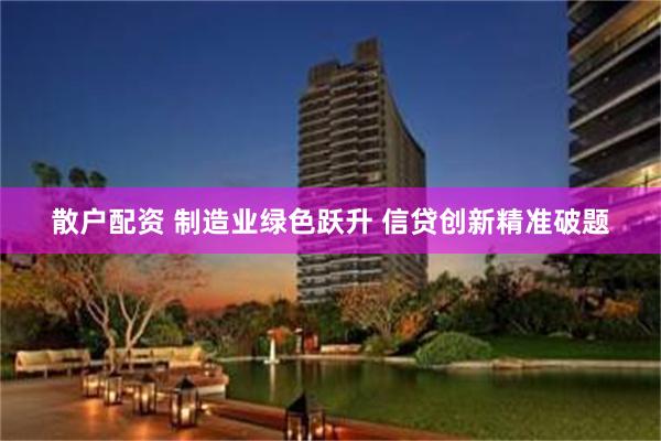 散户配资 制造业绿色跃升 信贷创新精准破题