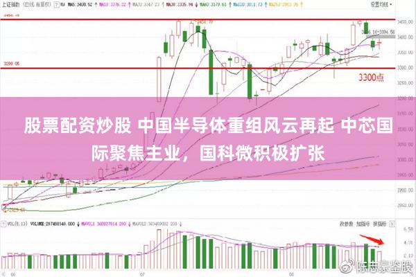 股票配资炒股 中国半导体重组风云再起 中芯国际聚焦主业，国科微积极扩张