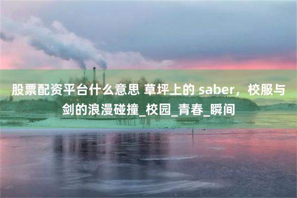 股票配资平台什么意思 草坪上的 saber，校服与剑的浪漫碰撞_校园_青春_瞬间