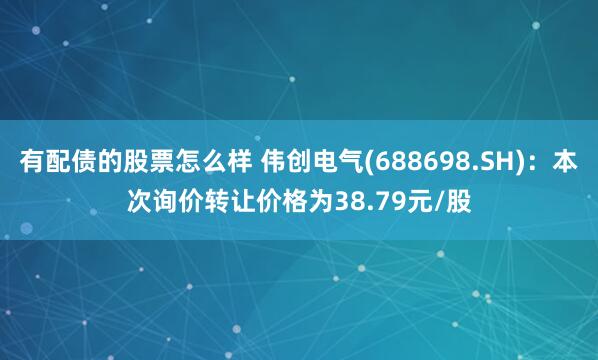 有配债的股票怎么样 伟创电气(688698.SH)：本次询价转让价格为38.79元/股