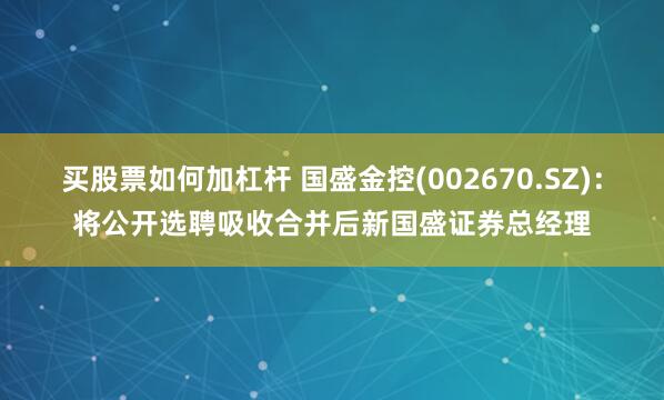 买股票如何加杠杆 国盛金控(002670.SZ)：将公开选聘吸收合并后新国盛证券总经理