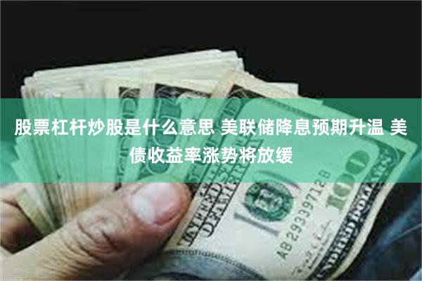 股票杠杆炒股是什么意思 美联储降息预期升温 美债收益率涨势将放缓
