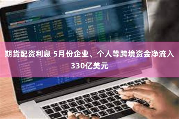 期货配资利息 5月份企业、个人等跨境资金净流入330亿美元
