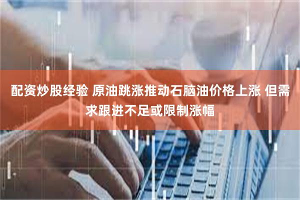 配资炒股经验 原油跳涨推动石脑油价格上涨 但需求跟进不足或限制涨幅