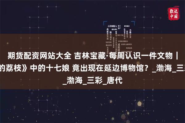 期货配资网站大全 吉林宝藏·每周认识一件文物｜《长安的荔枝》中的十七娘 竟出现在延边博物馆？_渤海_三彩_唐代