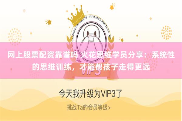 网上股票配资靠谱吗 火花思维学员分享：系统性的思维训练，才能帮孩子走得更远