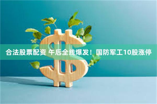 合法股票配资 午后全线爆发！国防军工10股涨停