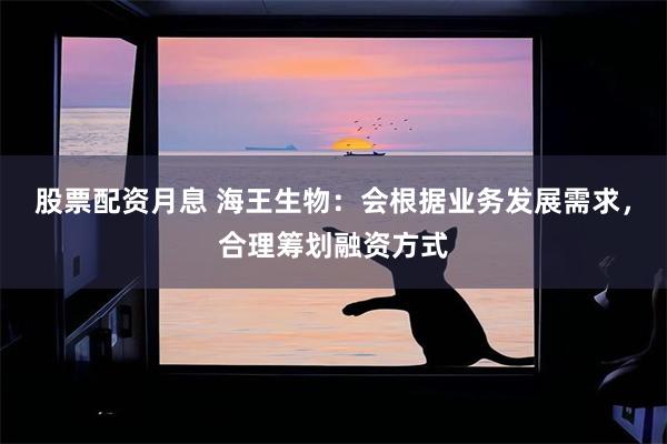 股票配资月息 海王生物：会根据业务发展需求，合理筹划融资方式