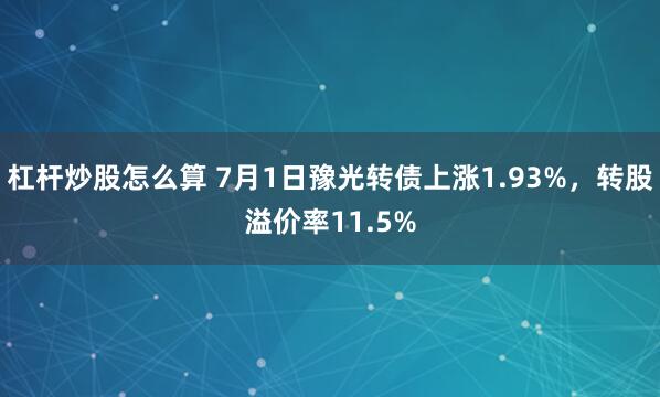 杠杆炒股怎么算 7月1日豫光转债上涨1.93%，转股溢价率11.5%
