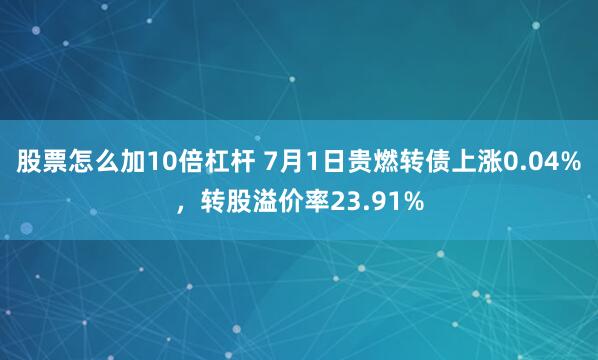 股票怎么加10倍杠杆 7月1日贵燃转债上涨0.04%，转股溢价率23.91%