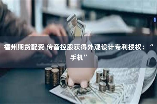 福州期货配资 传音控股获得外观设计专利授权：“手机”