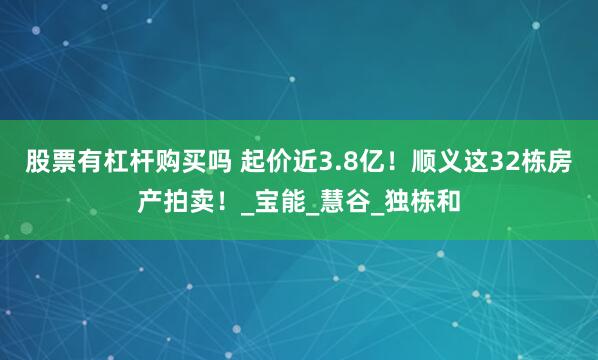 股票有杠杆购买吗 起价近3.8亿！顺义这32栋房产拍卖！_宝能_慧谷_独栋和